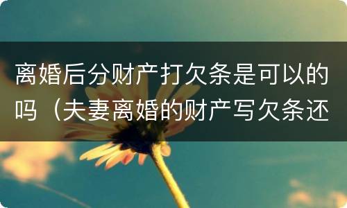 离婚后分财产打欠条是可以的吗（夫妻离婚的财产写欠条还是借条）