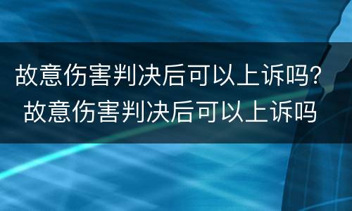 故意伤害判决后可以上诉吗？ 故意伤害判决后可以上诉吗
