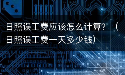 日照误工费应该怎么计算？（日照误工费一天多少钱）