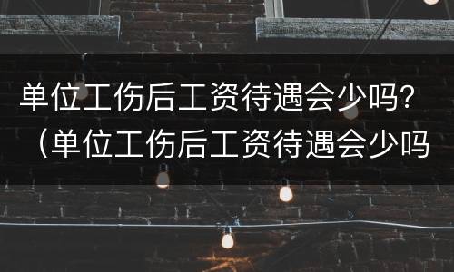 单位工伤后工资待遇会少吗？（单位工伤后工资待遇会少吗）