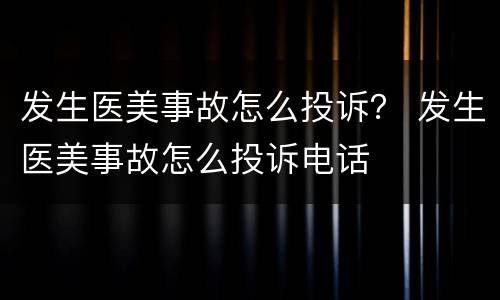 发生医美事故怎么投诉？ 发生医美事故怎么投诉电话