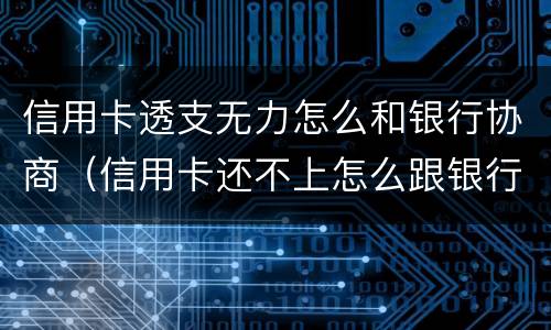 信用卡透支无力怎么和银行协商（信用卡还不上怎么跟银行协商）