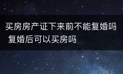买房房产证下来前不能复婚吗 复婚后可以买房吗