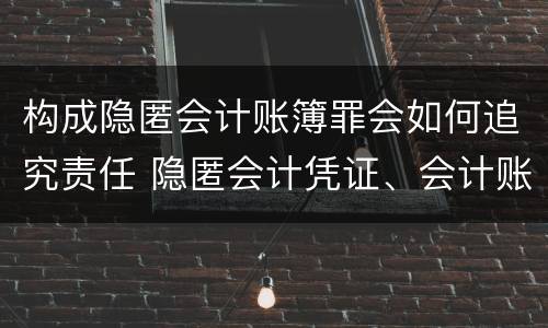 构成隐匿会计账簿罪会如何追究责任 隐匿会计凭证、会计账簿罪