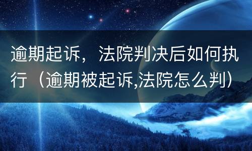 逾期起诉，法院判决后如何执行（逾期被起诉,法院怎么判）