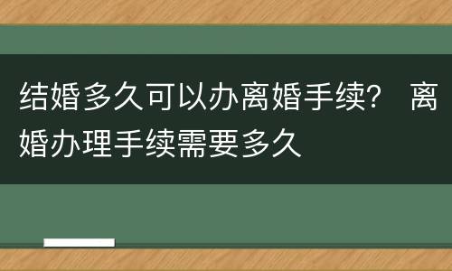 结婚多久可以办离婚手续？ 离婚办理手续需要多久