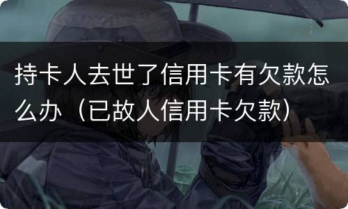 持卡人去世了信用卡有欠款怎么办（已故人信用卡欠款）
