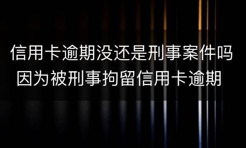 信用卡逾期没还是刑事案件吗 因为被刑事拘留信用卡逾期
