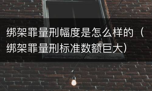 绑架罪量刑幅度是怎么样的（绑架罪量刑标准数额巨大）