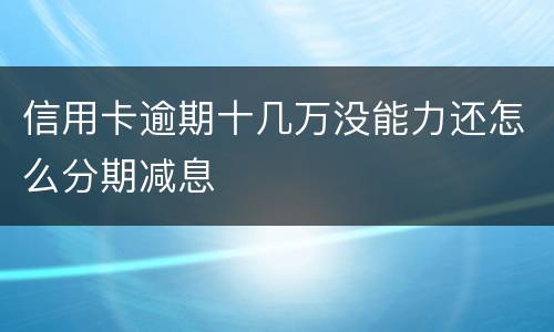 信用卡逾期十几万没能力还怎么分期减息