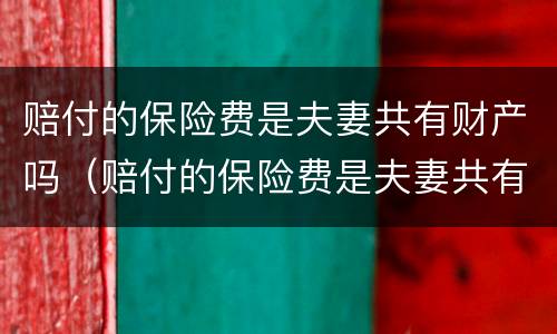 赔付的保险费是夫妻共有财产吗（赔付的保险费是夫妻共有财产吗对吗）