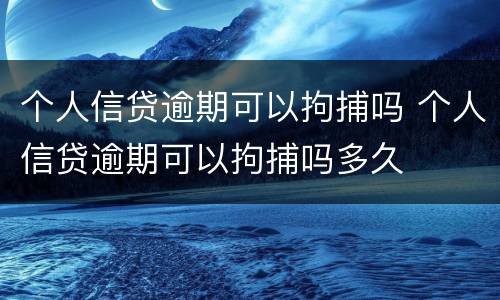 个人信贷逾期可以拘捕吗 个人信贷逾期可以拘捕吗多久