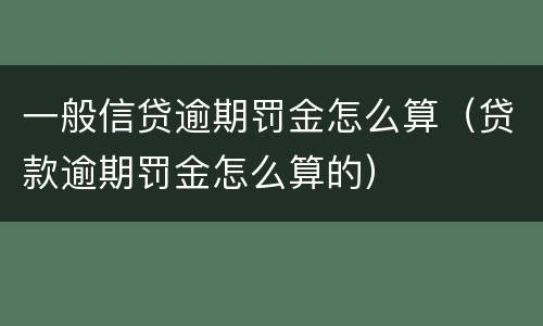 一般信贷逾期罚金怎么算（贷款逾期罚金怎么算的）