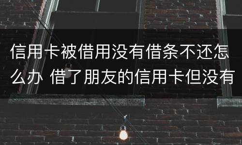 信用卡被借用没有借条不还怎么办 借了朋友的信用卡但没有写借条可以告吗