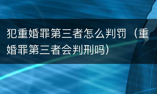 犯重婚罪第三者怎么判罚（重婚罪第三者会判刑吗）
