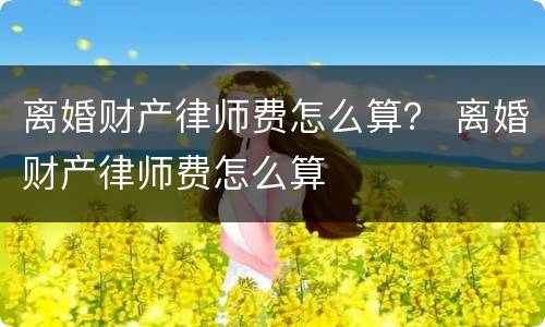 离婚财产律师费怎么算？ 离婚财产律师费怎么算