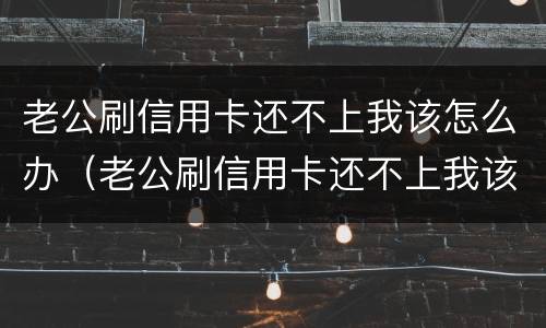 老公刷信用卡还不上我该怎么办（老公刷信用卡还不上我该怎么办呀）