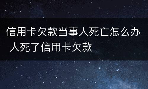 信用卡欠款当事人死亡怎么办 人死了信用卡欠款
