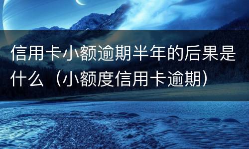 信用卡小额逾期半年的后果是什么（小额度信用卡逾期）