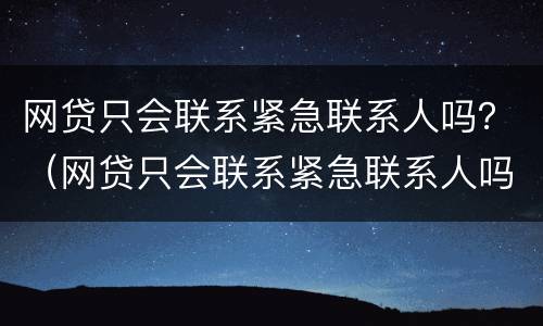 网贷只会联系紧急联系人吗？（网贷只会联系紧急联系人吗）