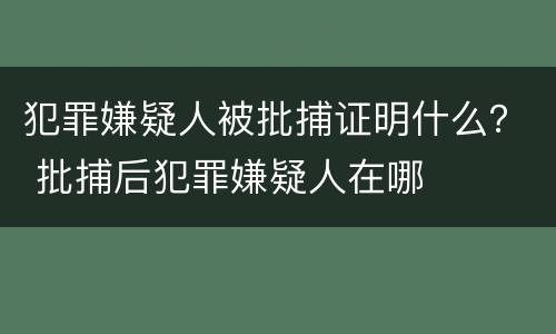 犯罪嫌疑人被批捕证明什么？ 批捕后犯罪嫌疑人在哪