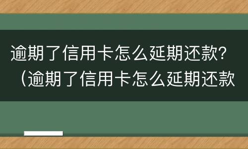 逾期了信用卡怎么延期还款？（逾期了信用卡怎么延期还款呢）