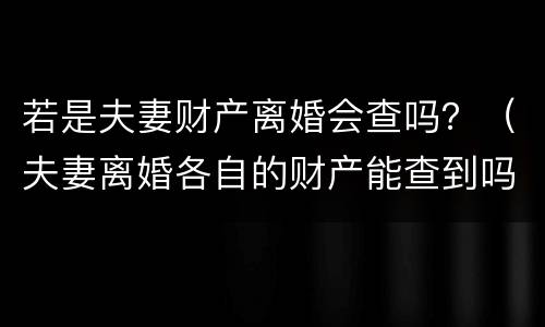 若是夫妻财产离婚会查吗？（夫妻离婚各自的财产能查到吗）