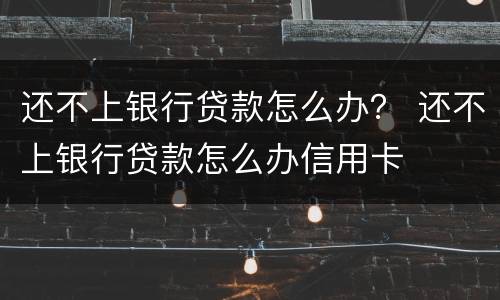 还不上银行贷款怎么办？ 还不上银行贷款怎么办信用卡