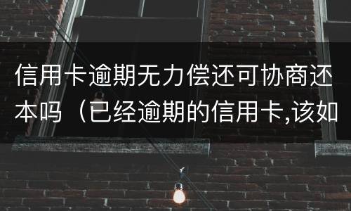 信用卡逾期无力偿还可协商还本吗（已经逾期的信用卡,该如何与银行协商暂缓还款）