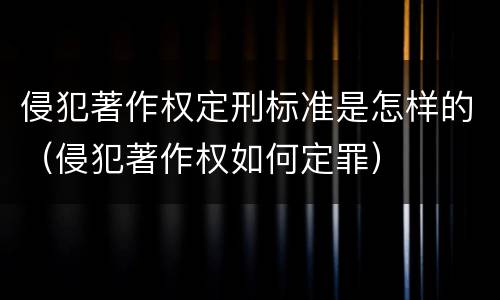 侵犯著作权定刑标准是怎样的（侵犯著作权如何定罪）