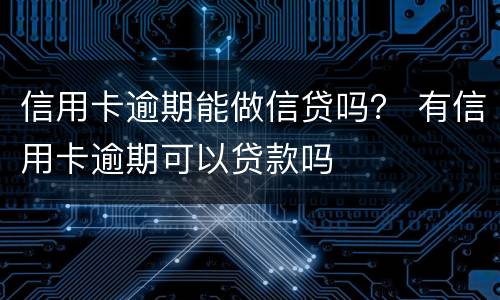 信用卡逾期能做信贷吗？ 有信用卡逾期可以贷款吗