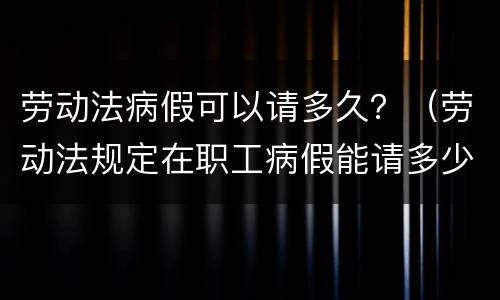 劳动法病假可以请多久？（劳动法规定在职工病假能请多少天）