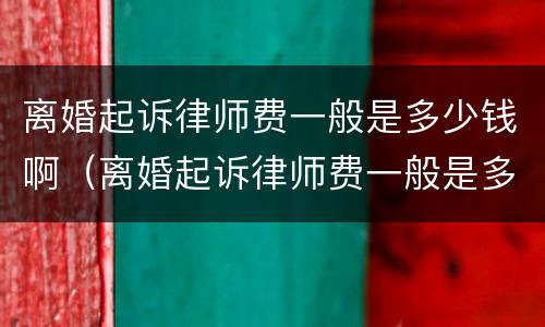 离婚起诉律师费一般是多少钱啊（离婚起诉律师费一般是多少钱啊涉及房产）