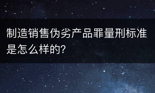 制造销售伪劣产品罪量刑标准是怎么样的？