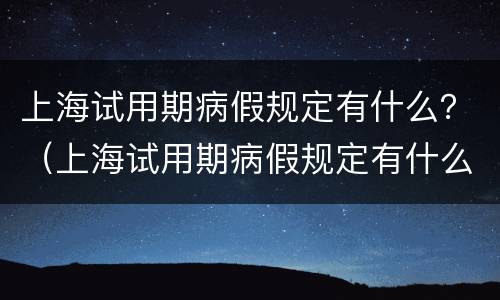 上海试用期病假规定有什么？（上海试用期病假规定有什么要求）