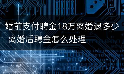 婚前支付聘金18万离婚退多少 离婚后聘金怎么处理