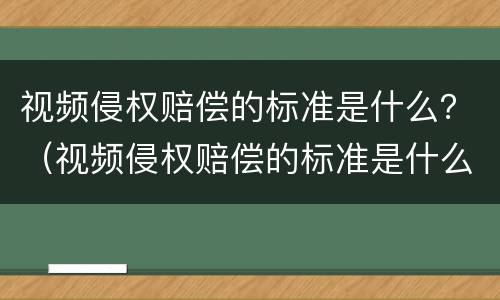 视频侵权赔偿的标准是什么？（视频侵权赔偿的标准是什么法律）