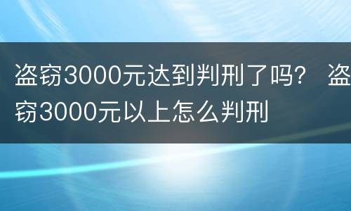 盗窃3000元达到判刑了吗？ 盗窃3000元以上怎么判刑