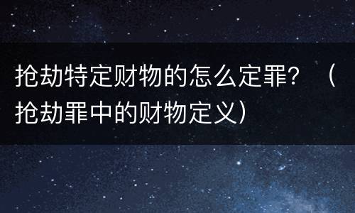 抢劫特定财物的怎么定罪？（抢劫罪中的财物定义）