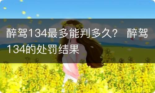 醉驾134最多能判多久？ 醉驾134的处罚结果