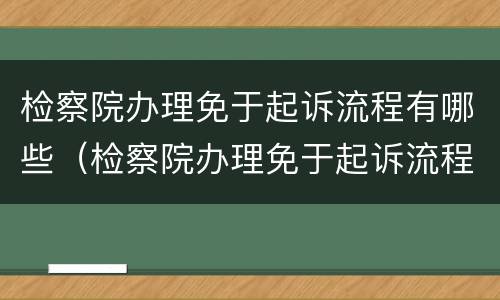 检察院办理免于起诉流程有哪些（检察院办理免于起诉流程有哪些规定）