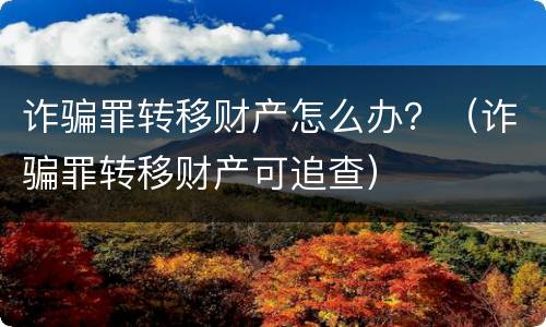 诈骗罪转移财产怎么办？（诈骗罪转移财产可追查）