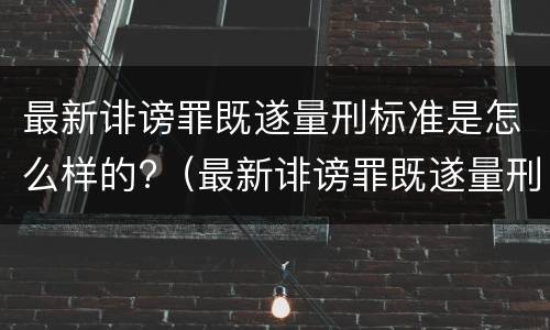 最新诽谤罪既遂量刑标准是怎么样的?（最新诽谤罪既遂量刑标准是怎么样的呢）