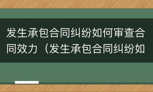 发生承包合同纠纷如何审查合同效力（发生承包合同纠纷如何审查合同效力问题）