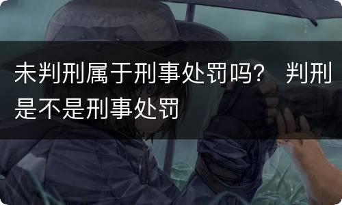 未判刑属于刑事处罚吗？ 判刑是不是刑事处罚