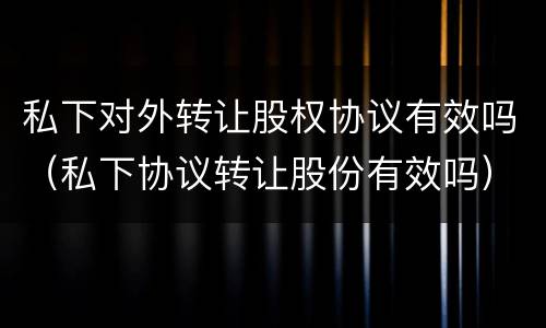 私下对外转让股权协议有效吗（私下协议转让股份有效吗）