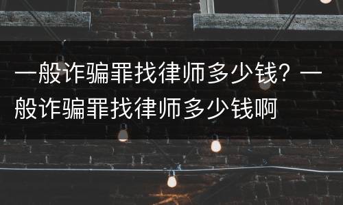 一般诈骗罪找律师多少钱? 一般诈骗罪找律师多少钱啊