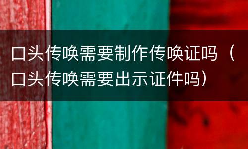 口头传唤需要制作传唤证吗（口头传唤需要出示证件吗）