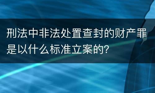 刑法中非法处置查封的财产罪是以什么标准立案的？