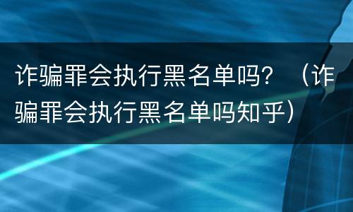 诈骗罪会执行黑名单吗？（诈骗罪会执行黑名单吗知乎）